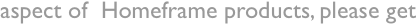 aspect of  Homeframe products, please get